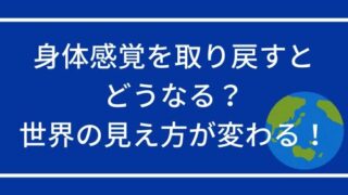 身体感覚を取り戻すとどうなる？世界の見え方・感じ方が変わる！